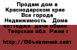 Продам дом в Краснодарском крае - Все города Недвижимость » Дома, коттеджи, дачи обмен   . Тверская обл.,Ржев г.